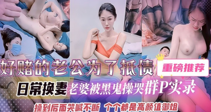 好赌老公换妻抵债_老婆被黑鬼无情操哭群P实录，操到后面哭喊不断_个个都是高颜值御姐