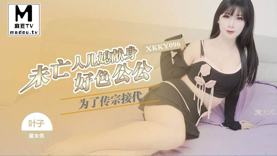 XKKY096.叶子.为了传宗接代未亡人儿媳献身好色公公