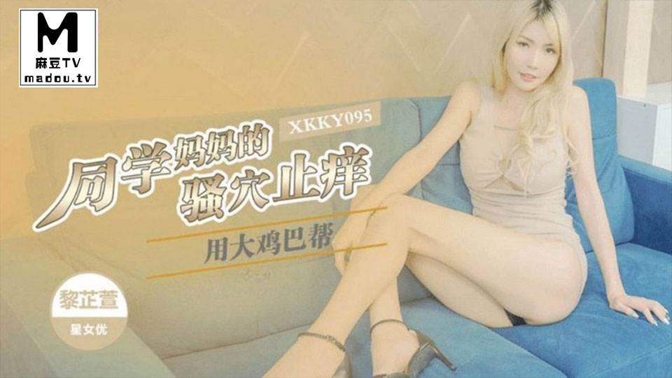 XKKY095.黎芷萱.用大鸡巴帮同学妈妈的骚穴止痒