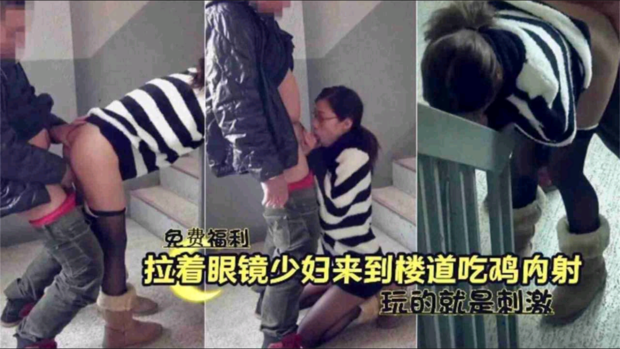 【免费福利】拉着眼镜少妇来到楼道吃鸡内射，玩的就是刺激！（点头像主页更多精彩视频）