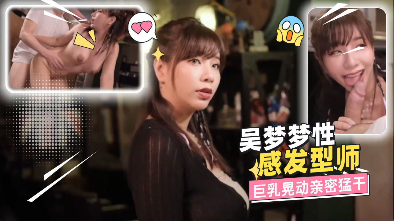 吴梦梦性感发型师 穿着一件几乎包裹不住傲人双峰的深领制服 在工作时故意弯腰展示那对沉甸甸的巨乳 引人入胜