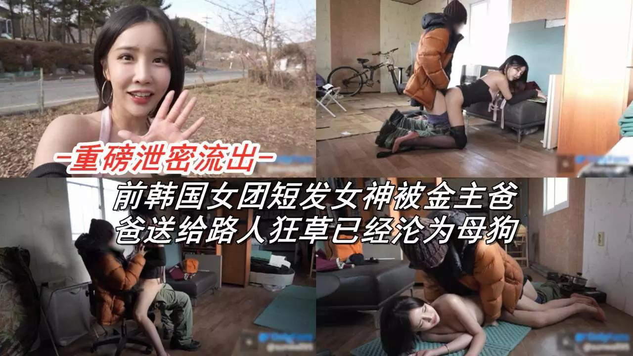 重磅泄密流出 前韩国女团短发女神被金主爸爸 送给路人狂操 已沦为母狗