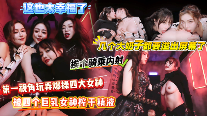 四个巨乳美女的疯狂榨精，你又能承受得住多久呢这也太幸福了大奶子都要溢出屏幕了，挨个骑乘女上位内射