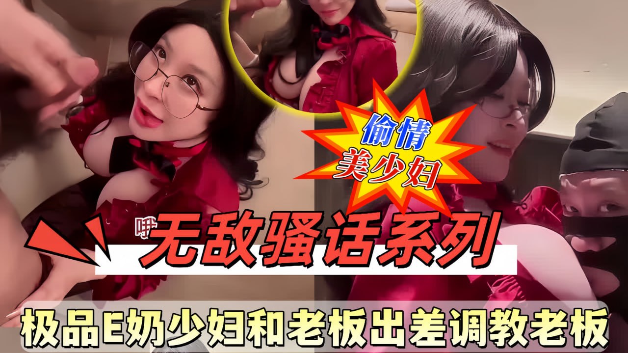 最新泄密！极品E奶少妇和老板出差偷情，调教老板，骚话淫语，刺激对白，最后被大量颜射