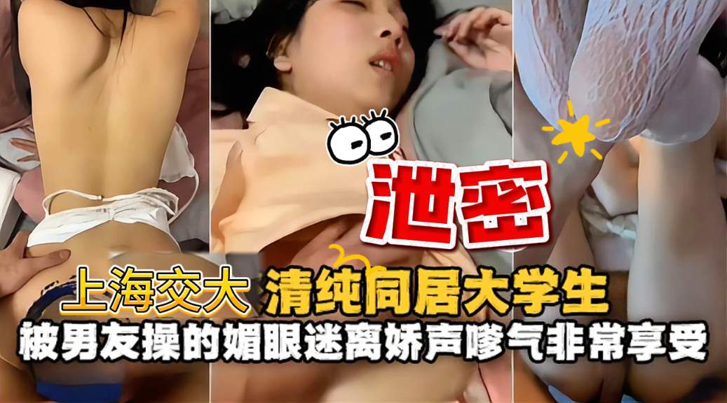 情侣私拍流出上海交通学院小姐姐与大屌男友同居时光！粉嫩小逼遭到无情抽插嗲声嗲气的声音令人骨头酥麻！