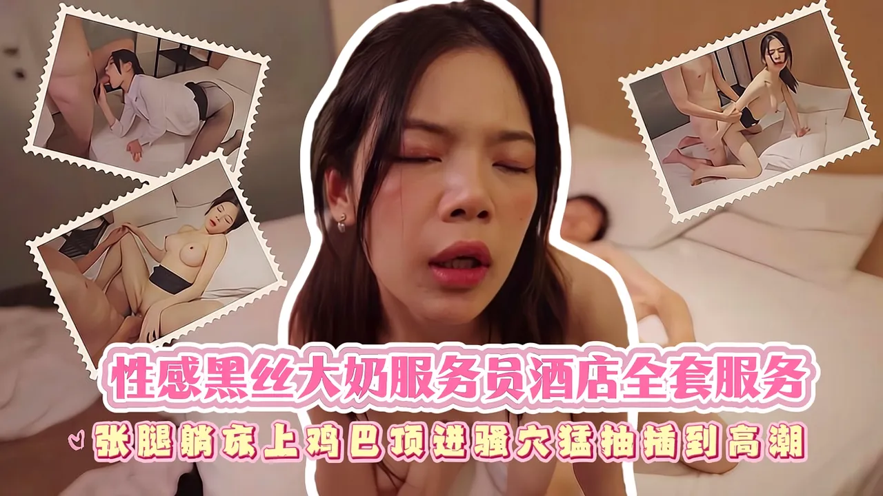 性感黑丝大奶服务员酒店全套服务，张腿躺床上鸡巴顶进骚穴猛抽插到高潮