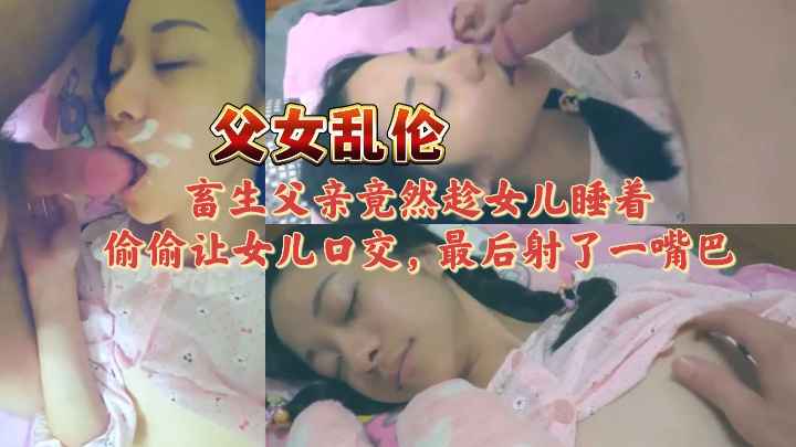 （父女乱伦）畜生父亲趁萝莉女儿睡着后，偷偷把jb放女儿嘴里，让女儿口交，最后颜射在女儿俊俏的脸庞上。