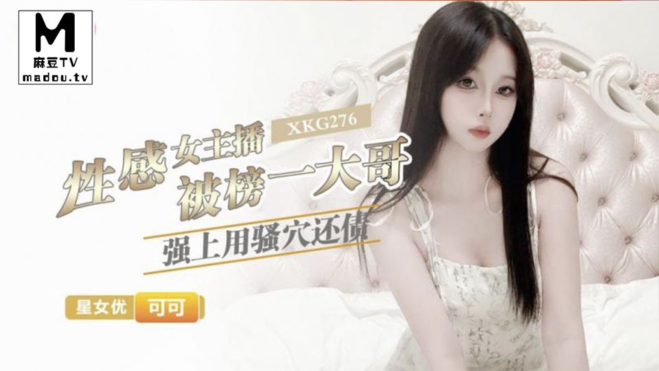 XKG276.可可.性感女主播被榜一大哥强上用骚穴还债
