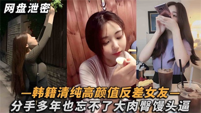 【网盘泄密】韩籍清纯顔值反差女分手多年也忘不了大肉臀馒头逼!