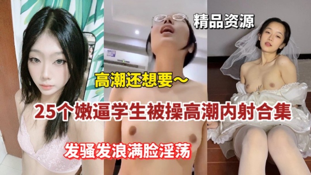 【学生啪啪合集】25名大胸嫩逼学生妹被操高潮内射合集发骚发狂满脸淫荡