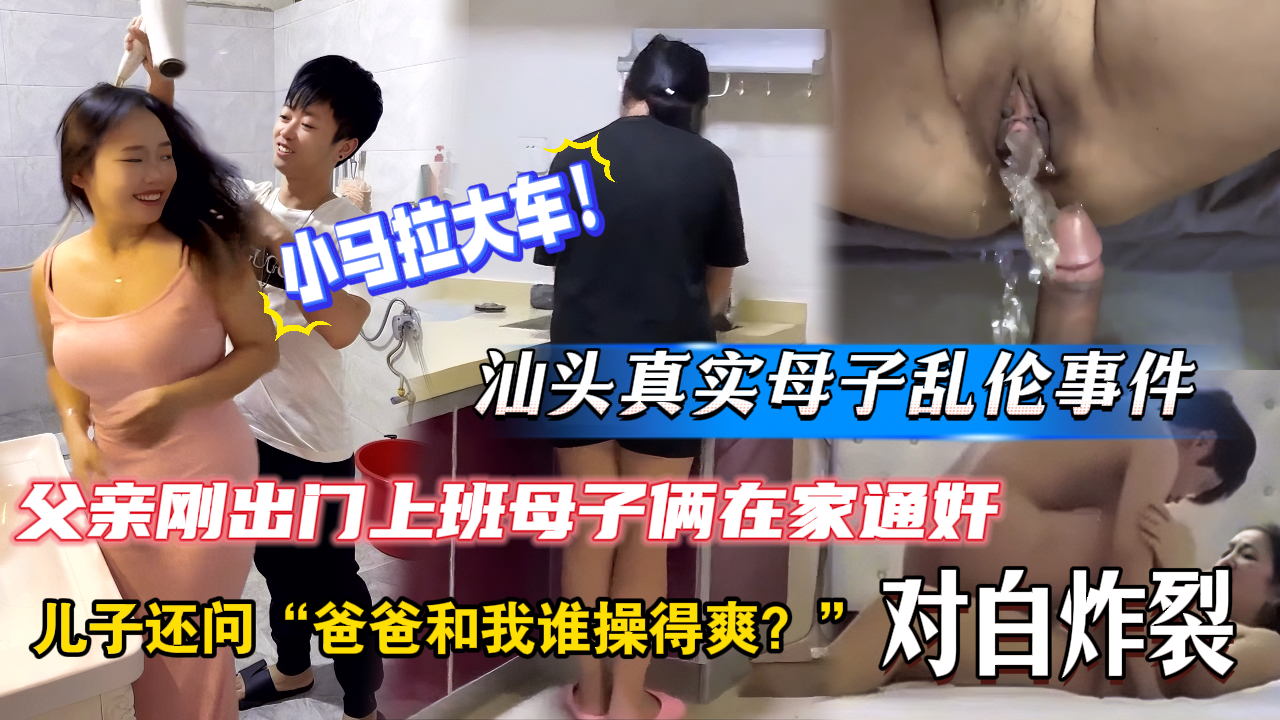 【母子乱伦事件】汕头父亲外出上班，母子俩迫不及待就在家里激情啪啪，瘦小儿子将丰满骚妈操的高潮迭起。妈妈爸爸和我谁操你比较爽？儿子言语挑逗淫母淫水喷一地。