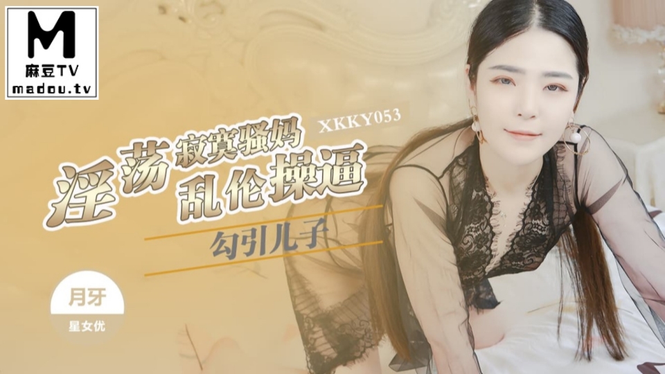 XKKY053.月牙.淫荡寂寞骚妈勾引儿子乱伦