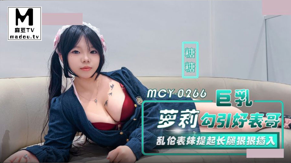 MCY-0266.糖糖.巨乳萝莉勾引好表哥.乱伦表妹提起长腿狠狠插入