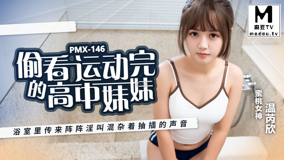 PMX-146.温芮欣.偷看运动完的高中妹妹.浴室传来阵阵淫叫混杂着抽插的声音
