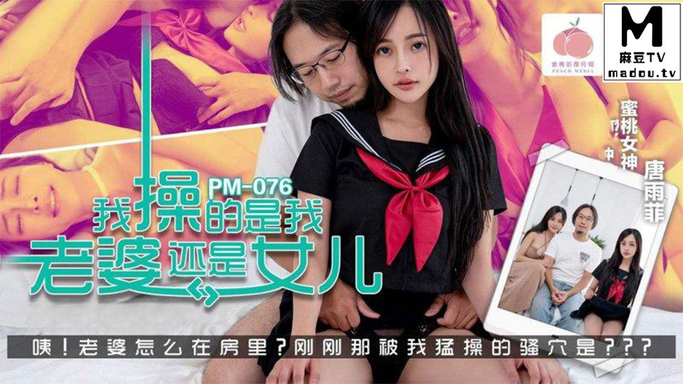 PM-076.唐雨菲.我操的是我老婆还是女儿.咦.老婆怎么在房里.刚刚那被我猛操的骚穴