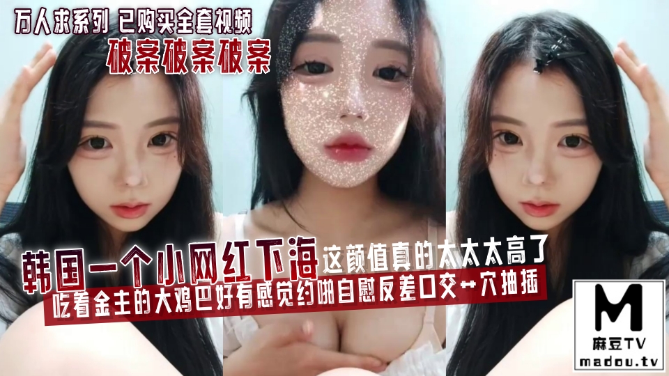 万人求系列 已购买全套视频 破案破案破案 韩国一个小网红下海这颜值真的太太太高了吃着金主的大鸡巴好有感觉约啪自慰反差口交艹穴抽插