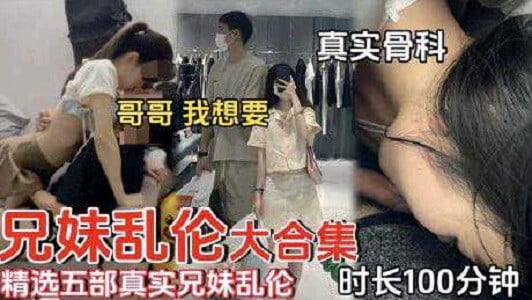 【兄妹乱伦100分钟】精选五部真实兄妹乱伦，真实骨科_哥哥想要来妹妹这里 下面好痒
