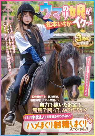 ウマのり娘がイクッ！製作費0円で私物販売、店舗突撃、イベント開催etc… 松本いちか 自力で稼いだお金で、競馬で勝って、AVを作ろう！！キミが中出ししても腰振るのやめない！ハメまくり射精しまくりスペシャル