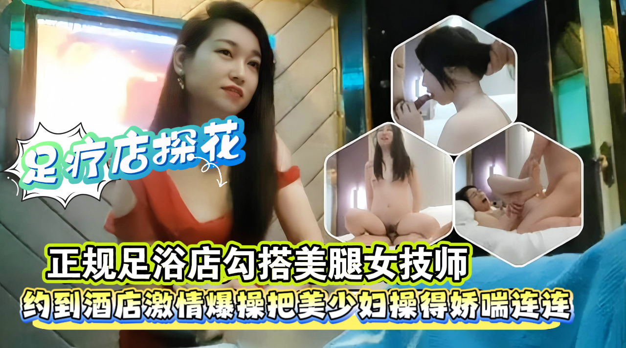【足疗店猎艳实录】与性感长腿技师暗通款曲，深夜酒店疯狂交媾，