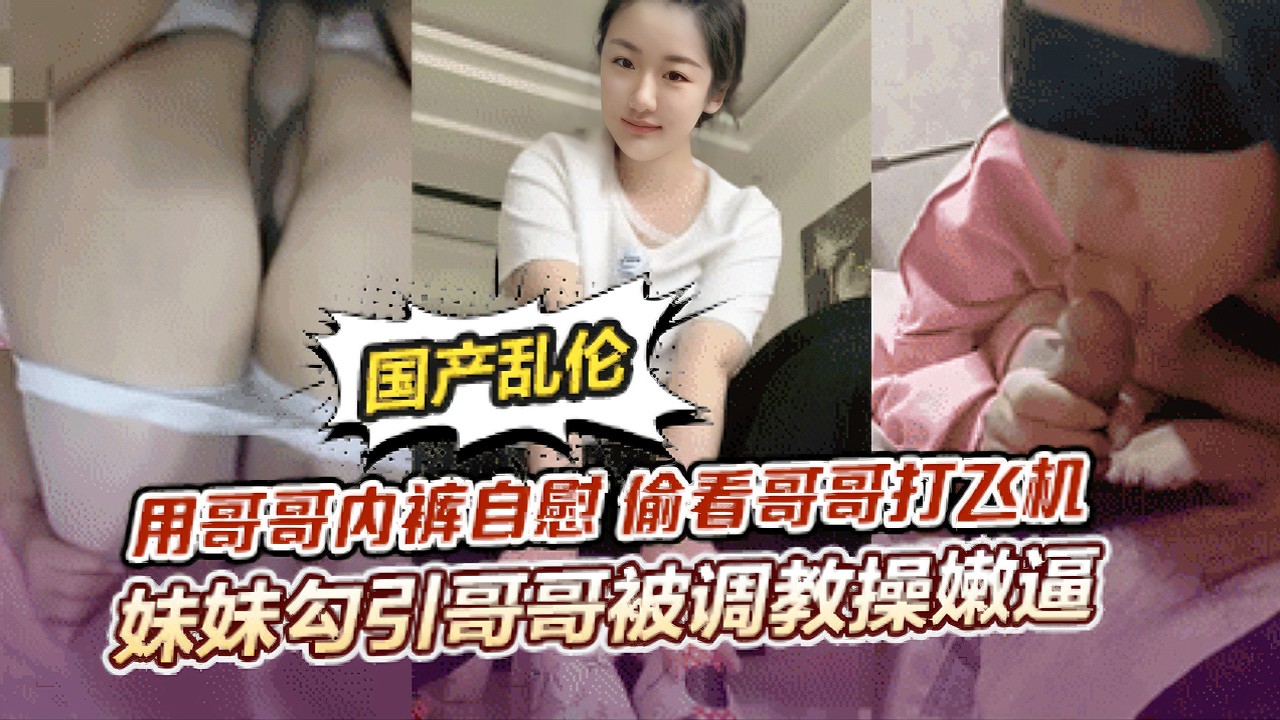 青春期妹妹看见哥哥打飞机，拿着哥哥内裤意淫。最终被欲望吞噬主动勾引求哥哥调教自己。
