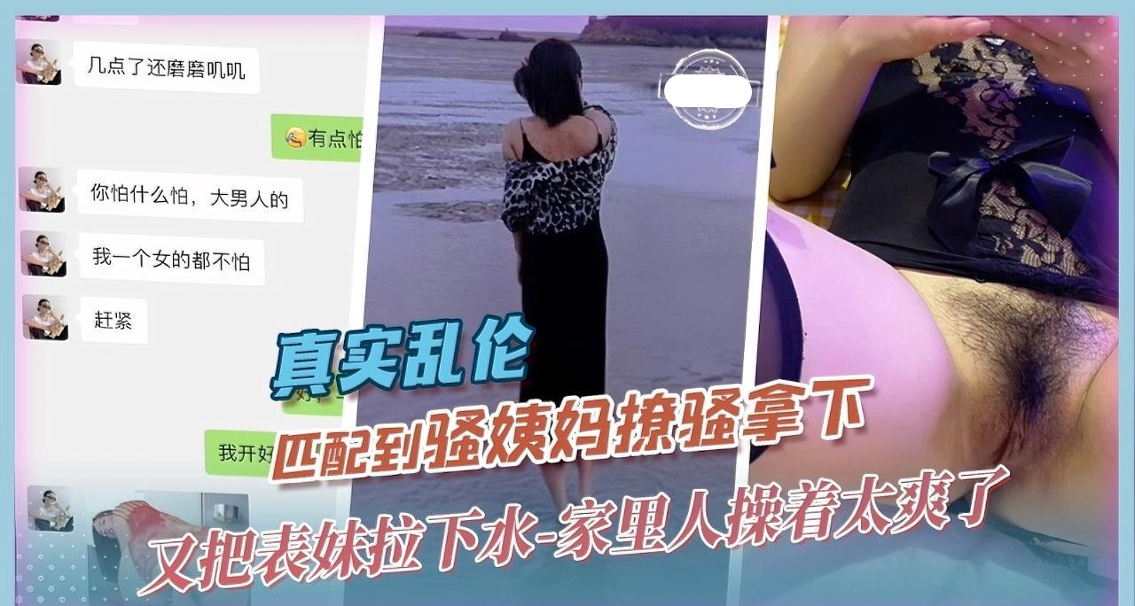 附近人匹配到骚货姨妈，假装陌生人撩拨她内心激荡。背着姨夫跟我偷情，继续忽悠表妹操两两母女真实记录。
