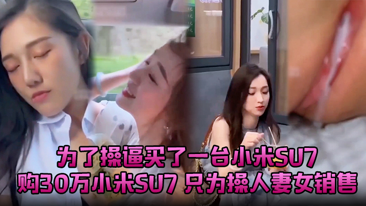 为了操逼买了一台小米su7～购小米SU7 只为操人妻女销售，尽情的为你舔舐大屌，痴醉温柔的360度用心品尝，只为嘴巴上装满你的精液