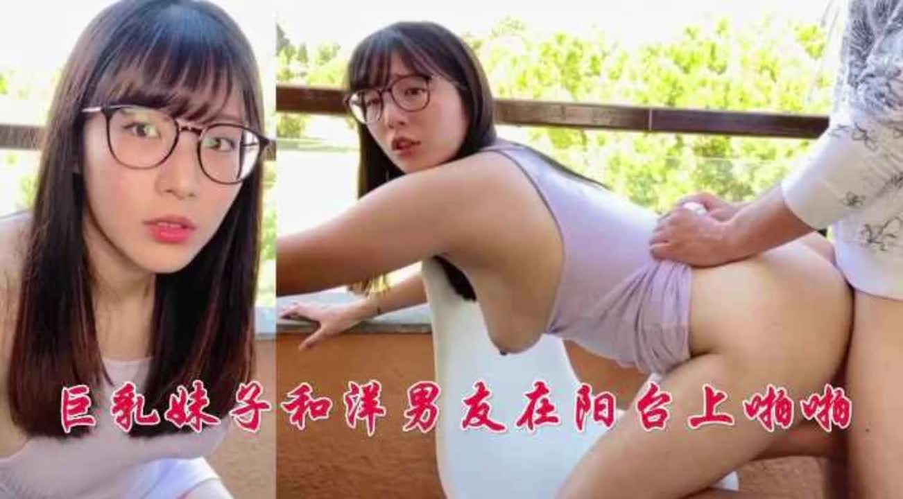 【啊宝贝，你的鸡巴好粗，顶到我最里面了】豪乳少女阳台上和外国男友激情缠绵