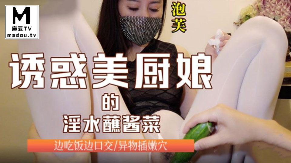 麻豆传媒映画X泡芙.诱惑美厨娘的淫水蘸酱菜.边吃饭边口交.异物插嬾穴