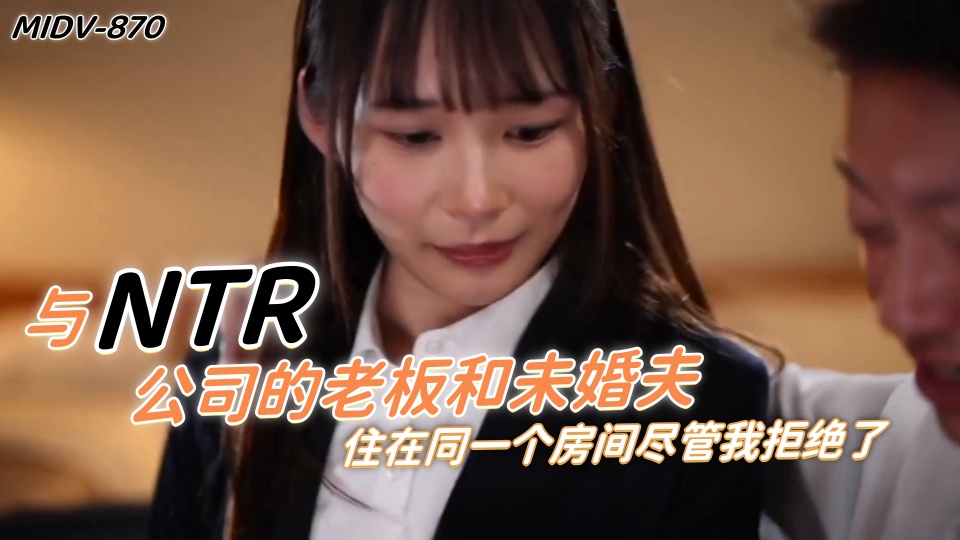 MIDV-870与NTR公司的老板和未婚夫住在同一个房间尽管我拒绝了