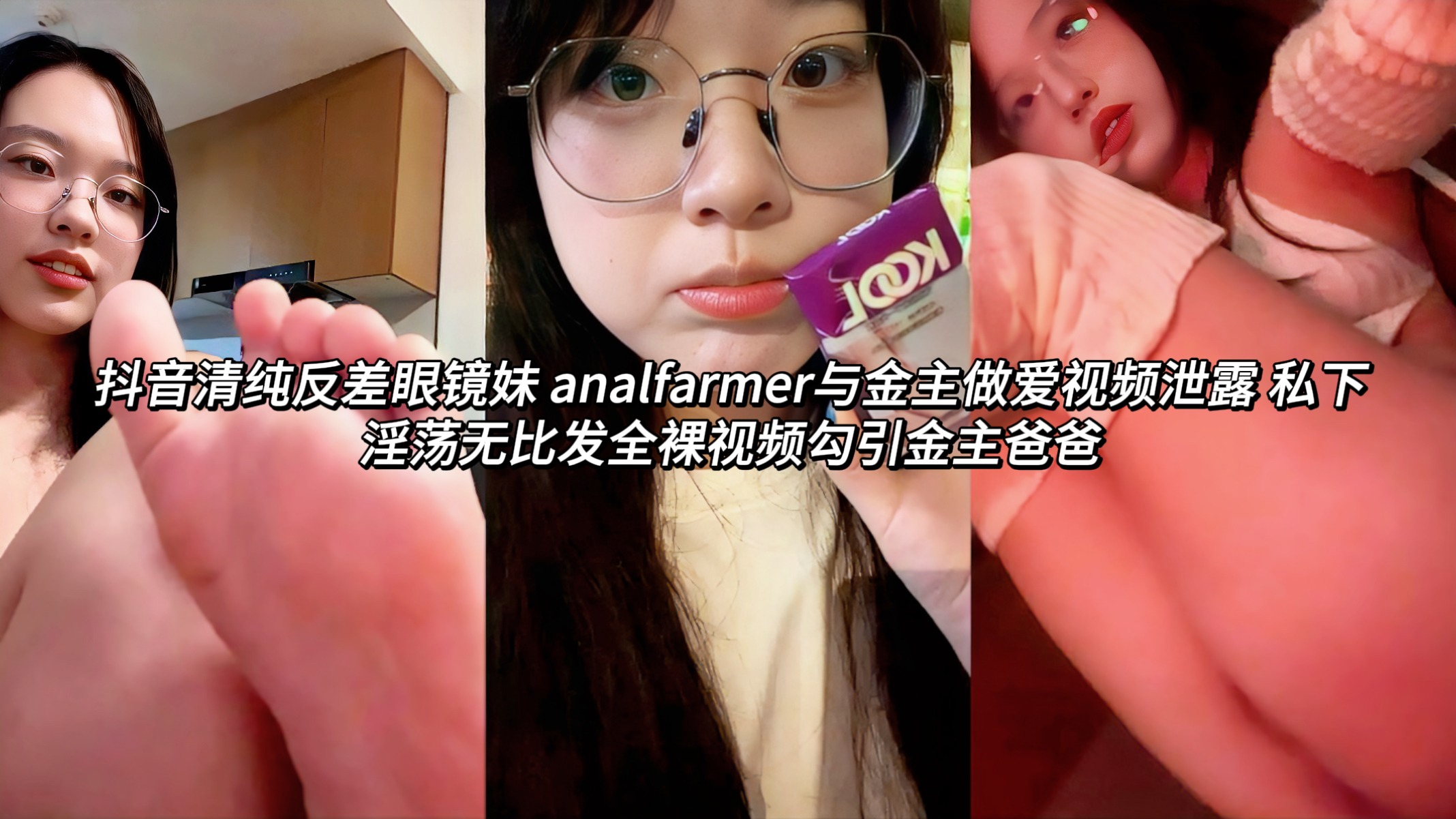 抖音清纯反差眼镜妹 analfarmer与金主做爱视频泄露 私下淫荡无比发全裸视频勾引金主爸爸这位眼镜妹外表清纯乖巧戴着黑框眼镜一副好学生模样，实际上私下极度淫荡。视频中她主动给金主爸爸发各种全裸诱惑视频，搔首弄姿掰开粉穴展示玩弄自己，尺度极大。