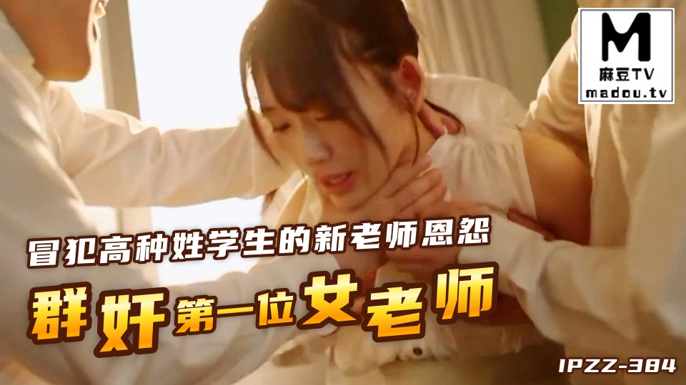 IPZZ-384冒犯高种姓学生的新老师恩怨群奸第一位女老师