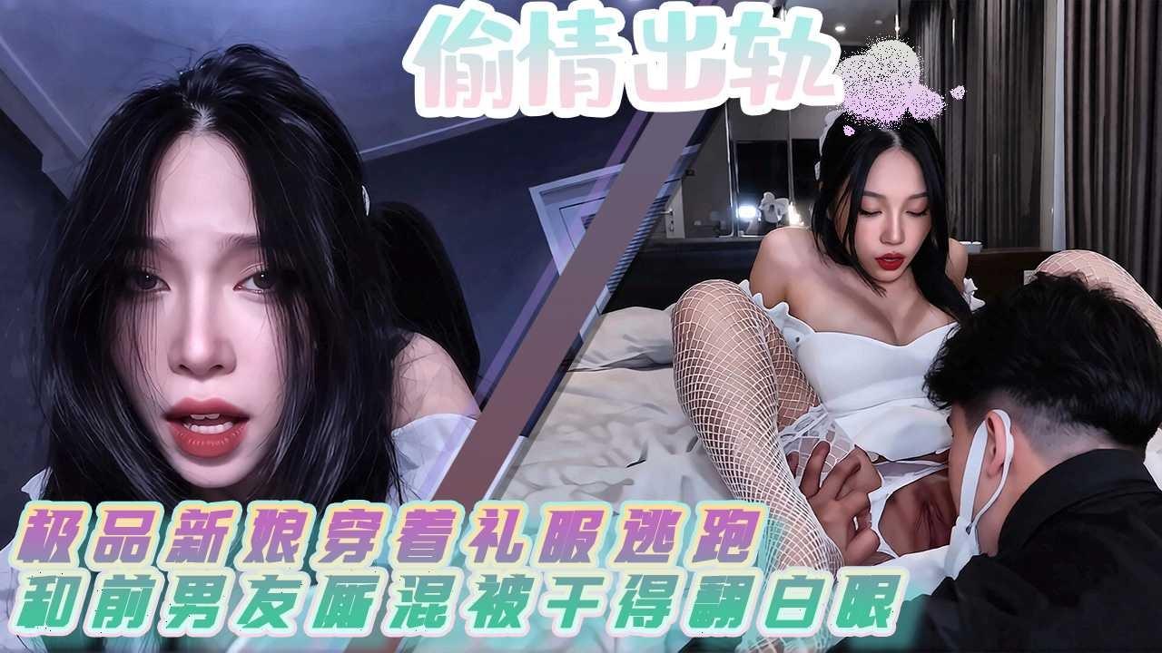 极品新娘穿着礼服逃跑偷情出轨 抛弃婚礼和前男友厮混被干到翻白眼
