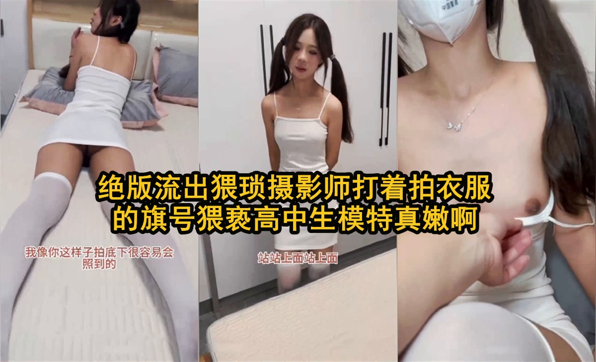 【摄影师假借拍衣服猥亵模特，手伸进去直接摸到她已经湿了】摄师假拍衣猥亵摸到湿穴