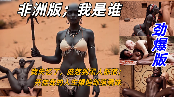 【劲爆板】非洲版‘我是谁’流落黑人部落，我就像开挂一样到达了人生高处，操遍部落黑妹太爽了 不要停继续我的高光时代