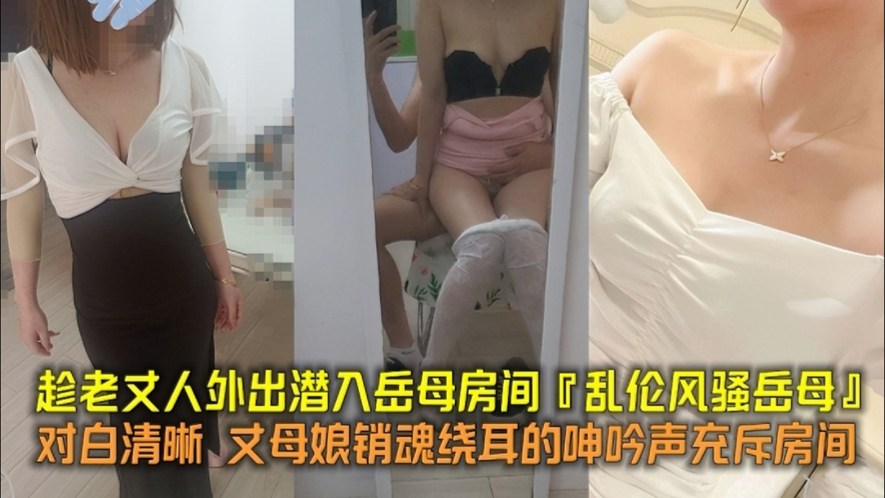 骚浪岳母趁女婿偷摸进房，无套插入淫荡浪叫不停，欲仙欲死的淫乱