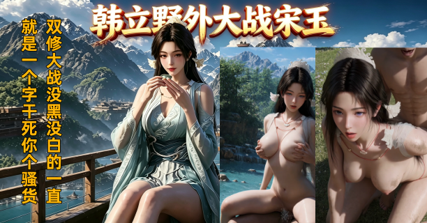 新番上线《韩立野外双修大战宋玉》 #ai成人短剧# 持续更新中，更多后续请订阅观看更便捷！简介；正魔大战前夕，色胚韩老魔，故意打掉宋仙子飞行法器，要与人家双修提升修为才去参加大战！宋玉无奈只好，被迫双修...