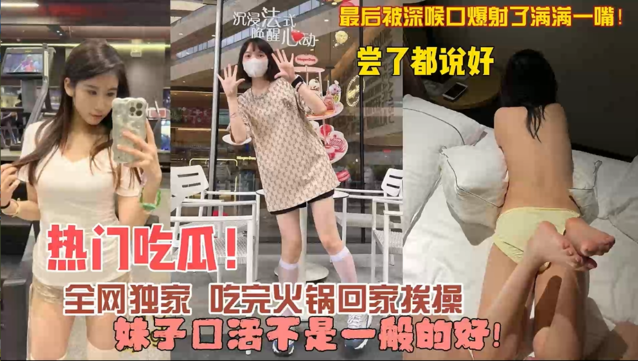 【妹子最后被深喉口爆射了一嘴精液】全程自拍富二代调教包养女大学生，吃完火锅会玩弄骚逼屁眼，俩洞轮流插最后射屁眼里了！