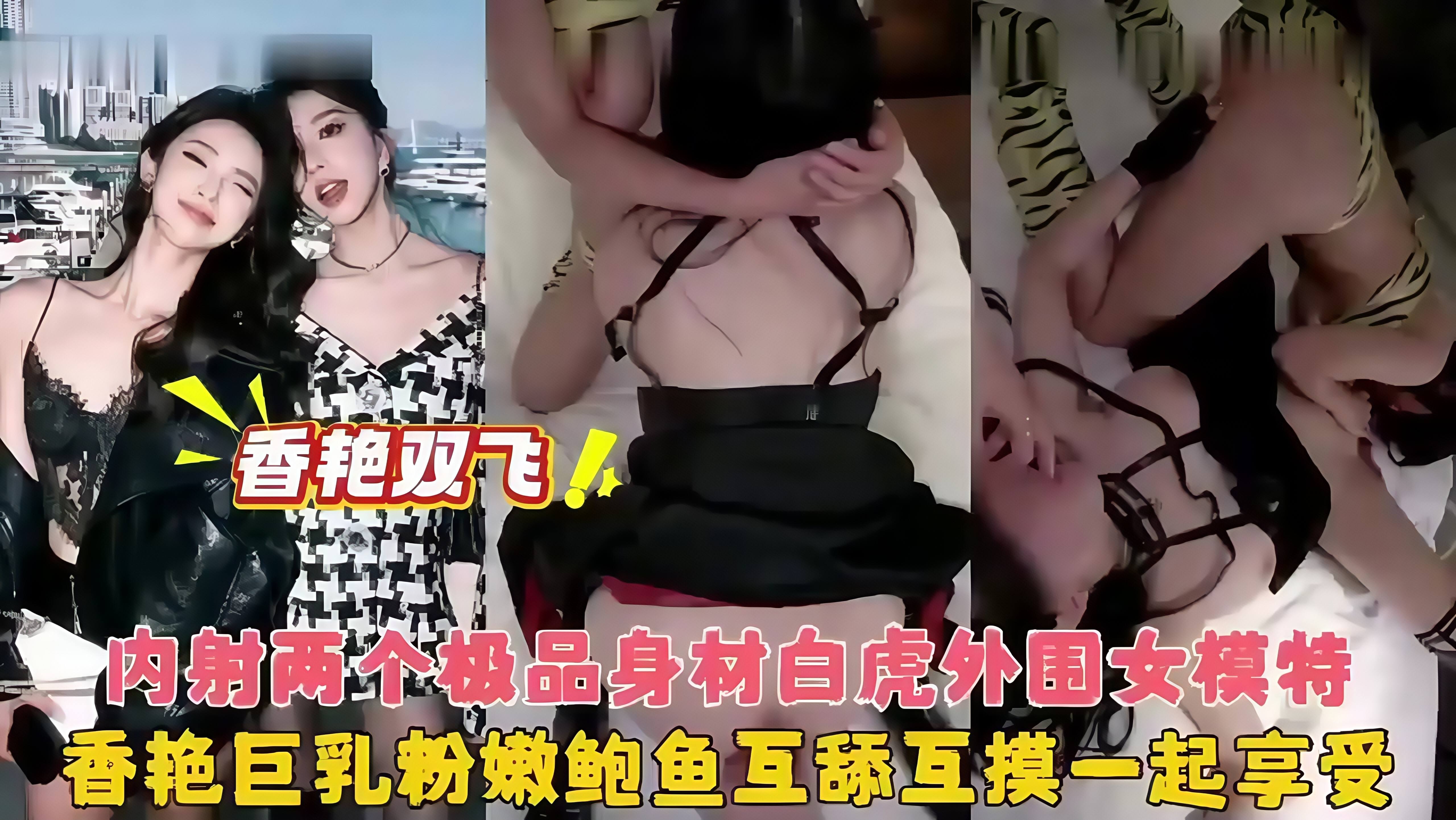 香艳双飞！内射两个极品身材白虎外围女模特，香艳巨乳粉嫩鲍鱼互舔互摸一起享受！