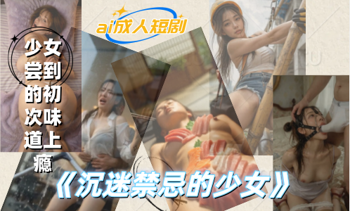 新番上线《沉迷禁忌的少女》 #ai成人短剧# 简介；清纯少女意外尝到禁忌滋味后彻底沉迷，她偷偷爬上长辈的床，主动张开双腿求欢。嫩穴被粗硬肉棒一次次顶到子宫，浪叫着要更多，纯洁外表下隐藏着极致淫荡，反差到极致！