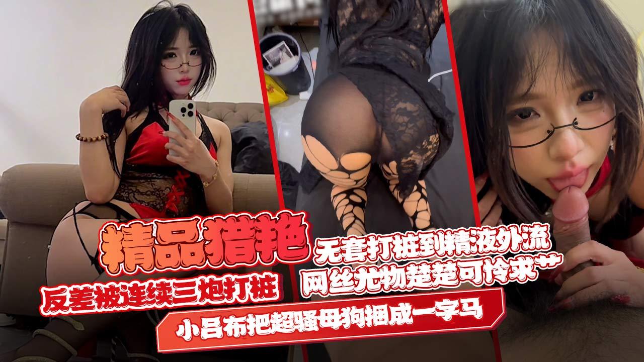 【精品猎艳】小吕布把超骚母狗捆成一字马，网丝尤物楚楚可怜求艹，反差被连续三炮无套打桩到精液外流