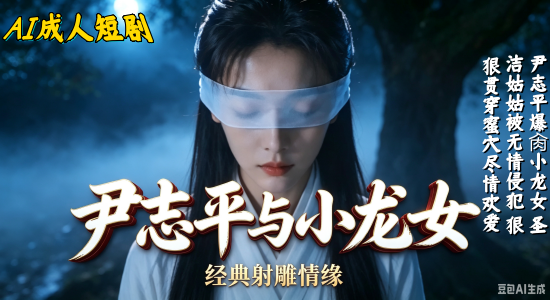 新番上线《尹志平爆肏小龙女》#ai成人短剧#简介；AI短剧尹志平爆肏小龙女最新上线。月色如水映照古树密林之间，白衣盲女小龙女被柔软白布蒙住双眼，全身赤裸站在湿润石地之上，尹志平身着青袍靠近她耳边低语，双手缓缓抚上她湿润的肌肤，小龙女误以为是过儿毫无防备的任由他肆意妄为，两人在夜风中渐渐贴合，尹志平解开衣袍露出结实身躯，从身后紧紧环住她纤细腰肢，粗大的肉棒缓缓顶入湿滑蜜穴，尹志平开始大力抽送起来，夜色下两人疯狂交合，水花飞溅伴随着肉体碰撞的声响，每一下都顶到最深处，整个