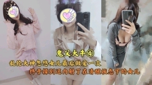 终于在清醒状态下操到内射了女儿，最后做爱一次