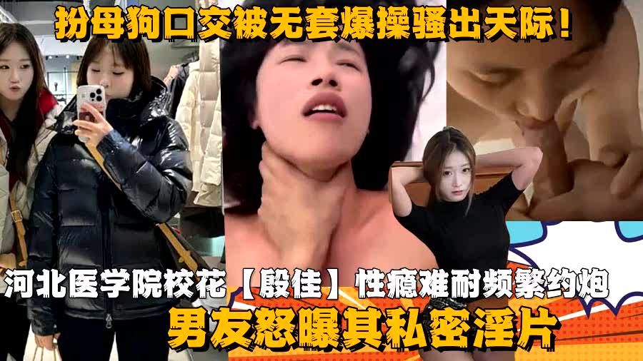 河北医学院校花殷佳性瘾难耐频繁约炮男友怒曝其私密淫片扮母狗口交被无套爆操骚出天际i9