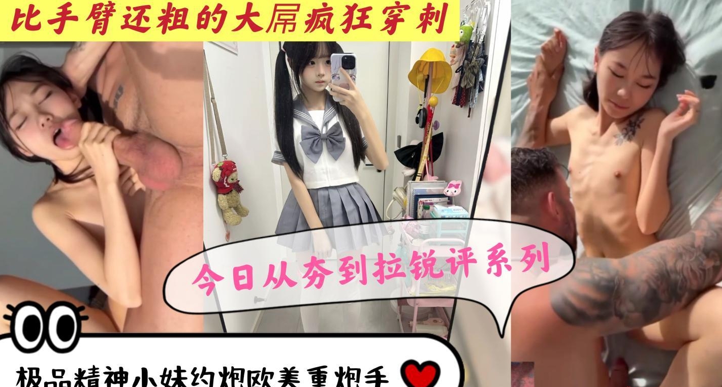 国产从夯到拉锐评系列，极品国产精神小妹约炮欧美重炮手，比手臂还粗的大鸡吧疯狂暴力穿刺小小年纪比就玩烂