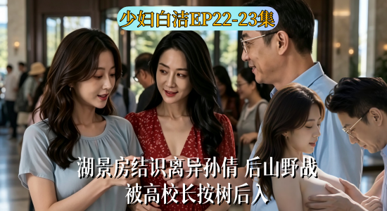 新番上线《少妇白洁 》 #ai成人短剧# 简介；湖景房结识离异孙倩 后山野战被高校长按树后入